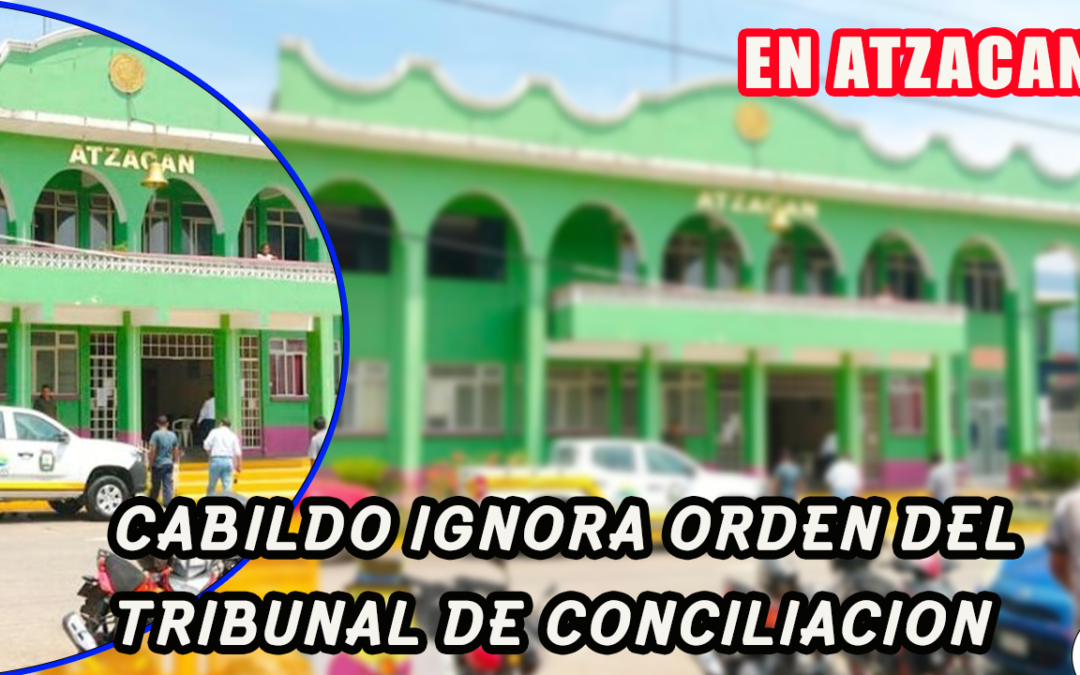 POR DESACATO DE ORDEN DEL TRIBUNAL DE CONCILIACION, CABIDO DE ATZACAN PODRIA IR A LA CARCEL
