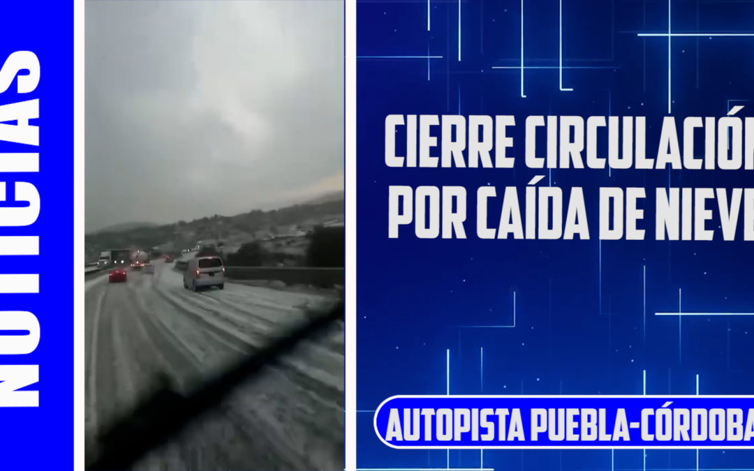 CIRCULACIÓN SUSPENDIDA EN AUTOPISTA PUEBLA-CÓRDOBA POR CAÍDA DE NIEVE