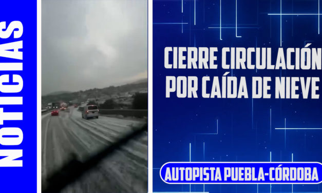 CIRCULACIÓN SUSPENDIDA EN AUTOPISTA PUEBLA-CÓRDOBA POR CAÍDA DE NIEVE