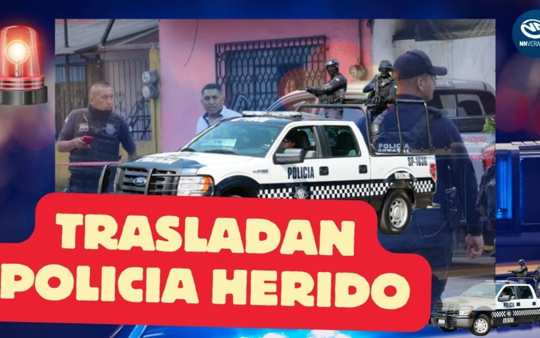 ES TRASLADADO A XALAPA POLICÍA GRAVEMENTE HERIDO TRAS ENFRENTAMIENTO