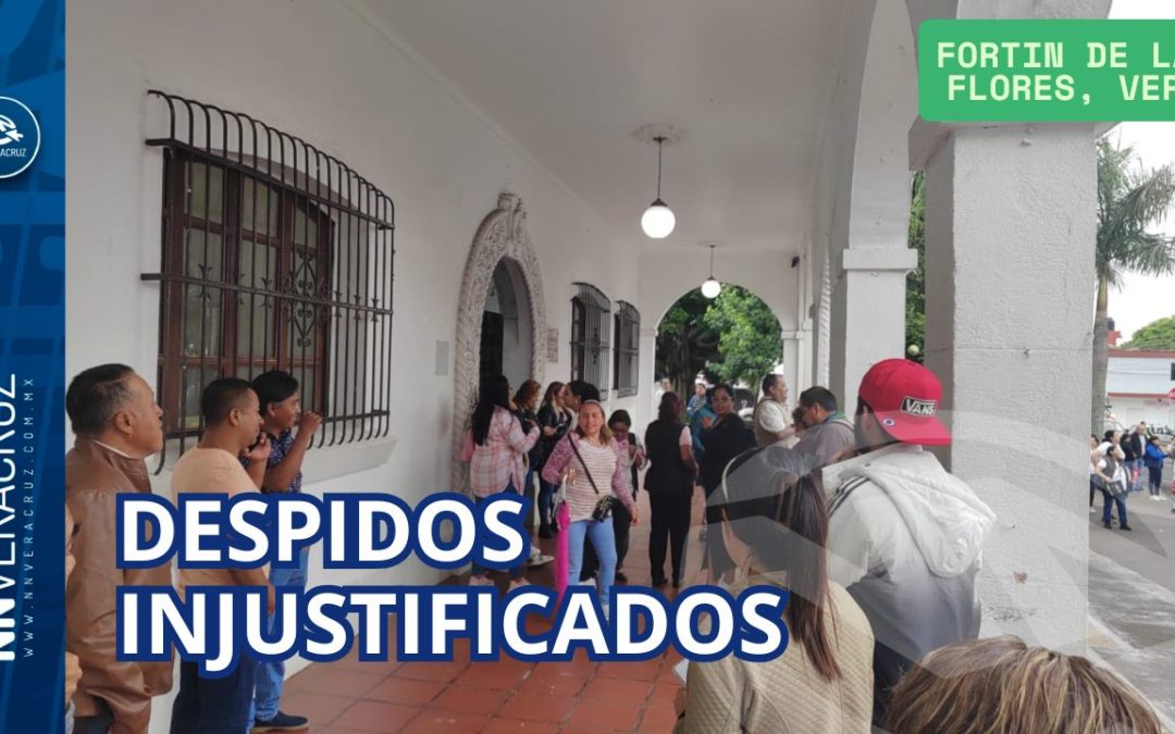 DESPIDOS INJUSTIFICADOS EN EL AYUNTAMIENTO DE FORTIN DE LAS FLORES, VER.