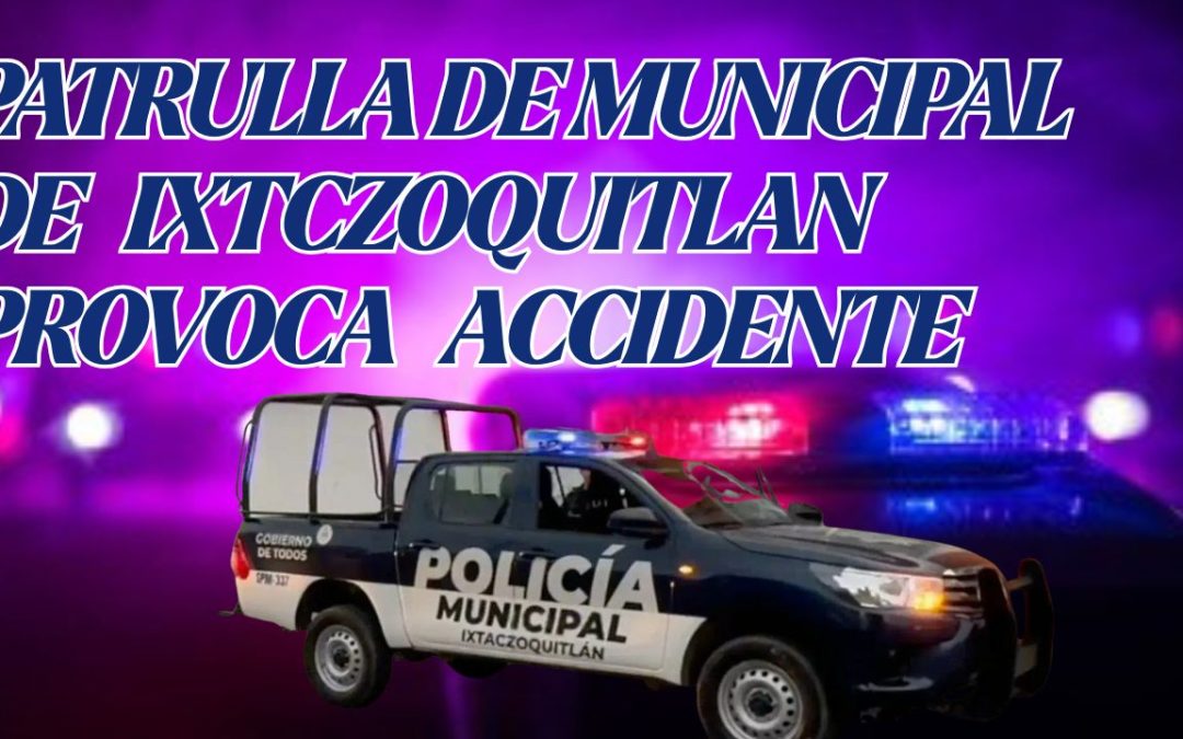 PATRULLA DE LA POLICIA MUNICIPAL DE IXTCZOQUITLAN PROVOCA APARATOSO ACCIDENTE