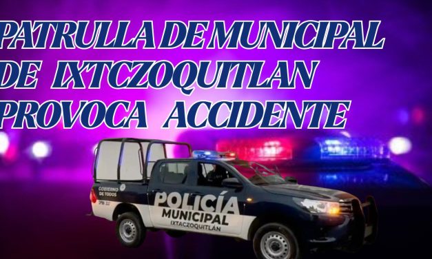 PATRULLA DE LA POLICIA MUNICIPAL DE IXTCZOQUITLAN PROVOCA APARATOSO ACCIDENTE