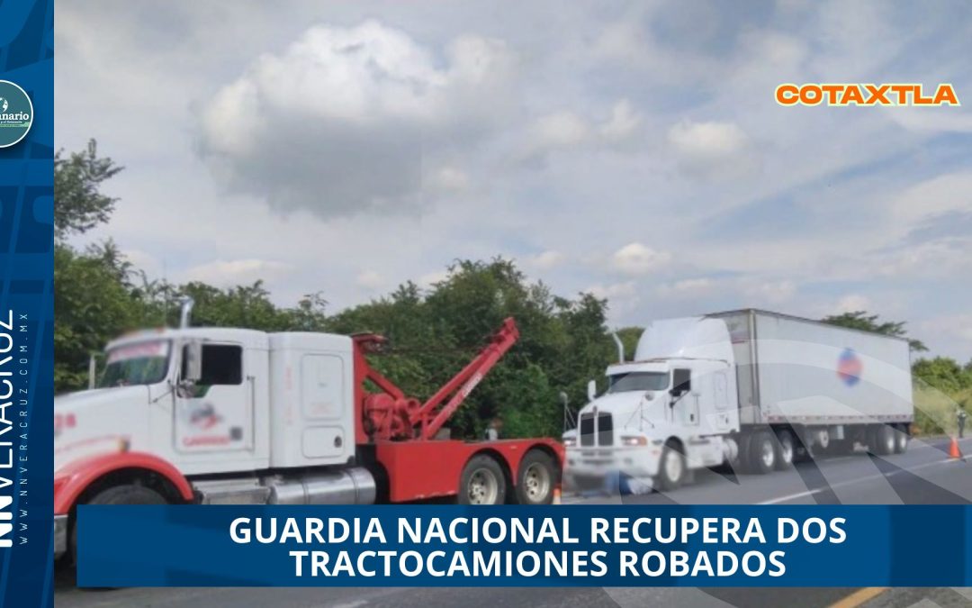 GUARDIA NACIONAL RECUPERA DOS TRACTOCAMIONES ROBADOS COTAXTLA DURANTE OPERATIVO «PLAN CERO ROBOS»