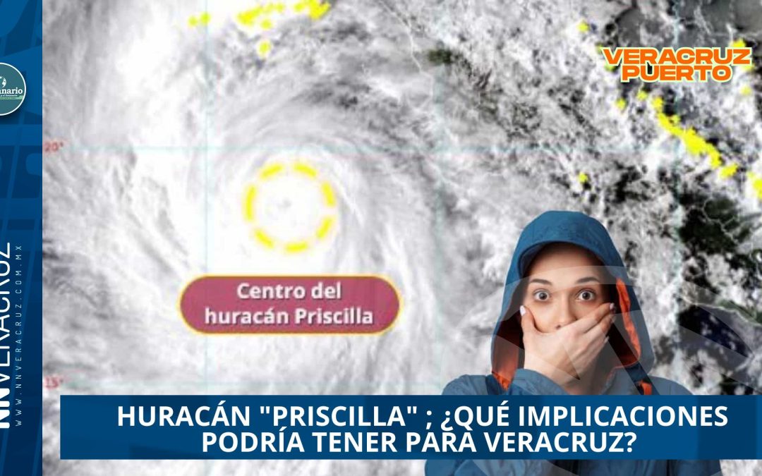 SE PREVÉ QUE HURACÁN «PRISCILLA» ALCANCE CATEGORÍA 3; ¿QUÉ IMPLICACIONES PODRÍA TENER PARA VERACRUZ?