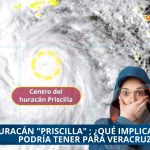 SE PREVÉ QUE HURACÁN «PRISCILLA» ALCANCE CATEGORÍA 3; ¿QUÉ IMPLICACIONES PODRÍA TENER PARA VERACRUZ?
