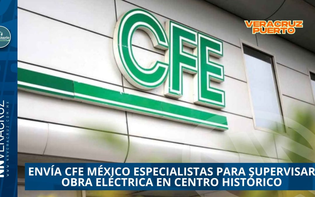 ENVÍA CFE MÉXICO ESPECIALISTAS PARA SUPERVISAR OBRA ELÉCTRICA EN CENTRO HISTÓRICO DE VERACRUZ